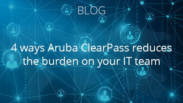 Blog: 4 ways Aruba ClearPass reduces the burden on your IT team