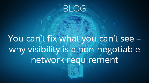 Blog: You can’t fix what you can’t see – why visibility is a non-negotiable network requirement