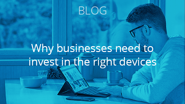 Blog: Why businesses need to invest in the right devices